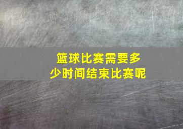 篮球比赛需要多少时间结束比赛呢