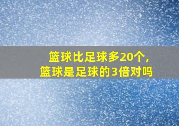 篮球比足球多20个,篮球是足球的3倍对吗