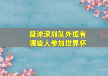 篮球深圳队外援有哪些人参加世界杯