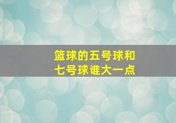 篮球的五号球和七号球谁大一点