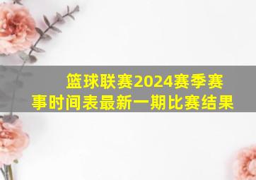 篮球联赛2024赛季赛事时间表最新一期比赛结果