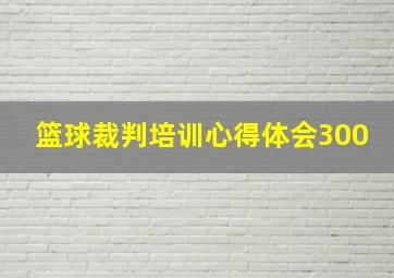 篮球裁判培训心得体会300