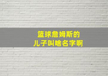 篮球詹姆斯的儿子叫啥名字啊