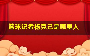 篮球记者杨克己是哪里人