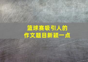 篮球赛吸引人的作文题目新颖一点