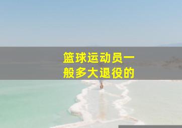 篮球运动员一般多大退役的