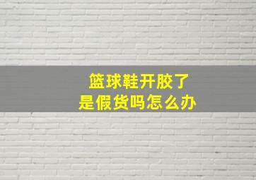 篮球鞋开胶了是假货吗怎么办