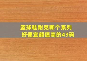 篮球鞋耐克哪个系列好便宜颜值高的43码