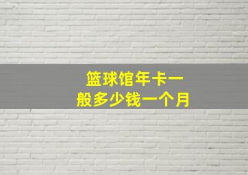 篮球馆年卡一般多少钱一个月