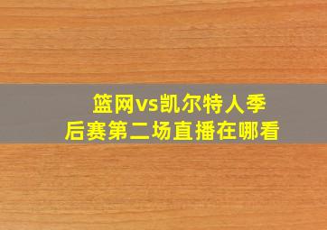 篮网vs凯尔特人季后赛第二场直播在哪看