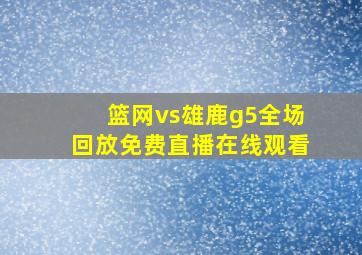 篮网vs雄鹿g5全场回放免费直播在线观看