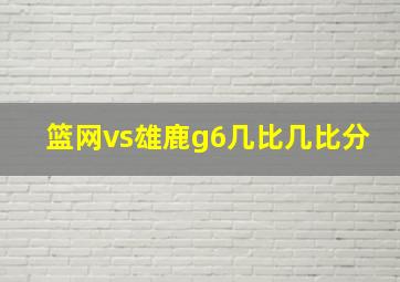 篮网vs雄鹿g6几比几比分