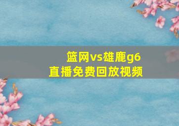 篮网vs雄鹿g6直播免费回放视频