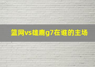 篮网vs雄鹿g7在谁的主场