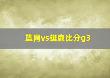 篮网vs雄鹿比分g3