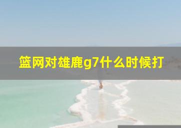 篮网对雄鹿g7什么时候打