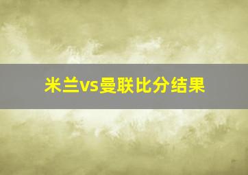 米兰vs曼联比分结果