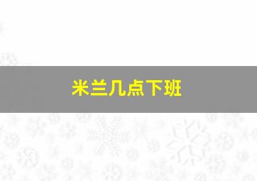 米兰几点下班