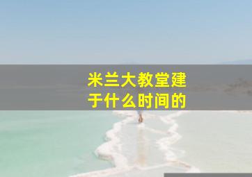 米兰大教堂建于什么时间的