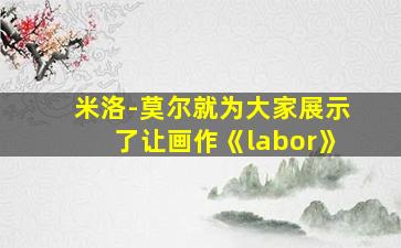 米洛-莫尔就为大家展示了让画作《labor》