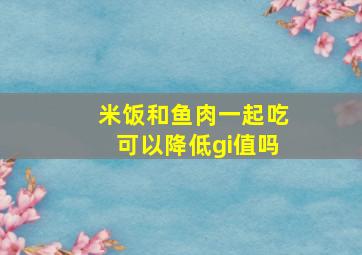 米饭和鱼肉一起吃可以降低gi值吗