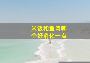 米饭和鱼肉哪个好消化一点