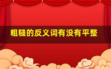 粗糙的反义词有没有平整