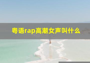 粤语rap高潮女声叫什么