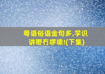 粤语俗语金句多,学识讲嘢冇啰嗦!(下集)