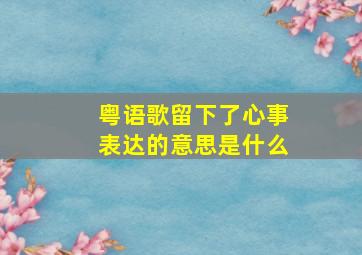 粤语歌留下了心事表达的意思是什么