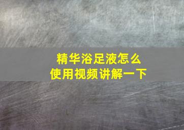 精华浴足液怎么使用视频讲解一下