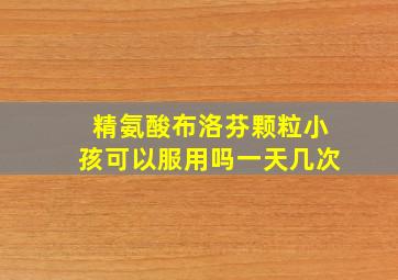 精氨酸布洛芬颗粒小孩可以服用吗一天几次