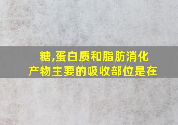 糖,蛋白质和脂肪消化产物主要的吸收部位是在