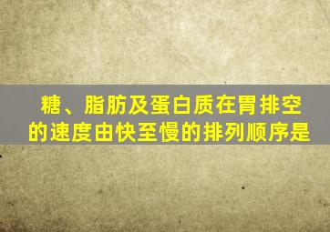 糖、脂肪及蛋白质在胃排空的速度由快至慢的排列顺序是