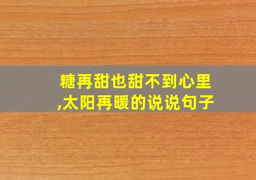 糖再甜也甜不到心里,太阳再暖的说说句子