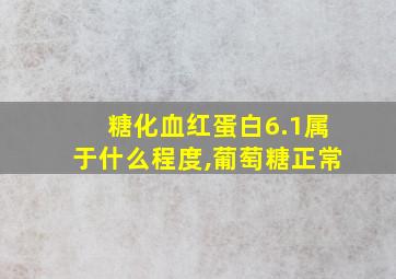 糖化血红蛋白6.1属于什么程度,葡萄糖正常