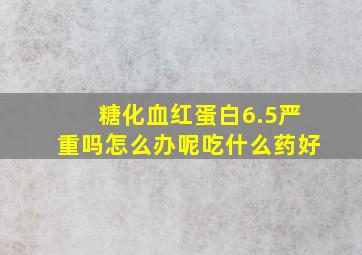 糖化血红蛋白6.5严重吗怎么办呢吃什么药好