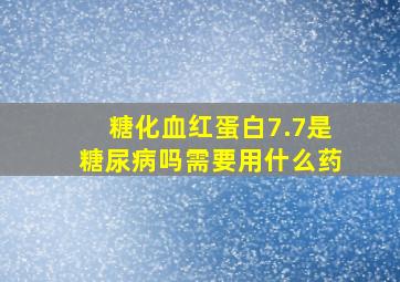 糖化血红蛋白7.7是糖尿病吗需要用什么药