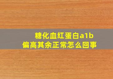 糖化血红蛋白a1b偏高其余正常怎么回事