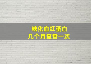 糖化血红蛋白几个月复查一次