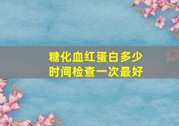 糖化血红蛋白多少时间检查一次最好