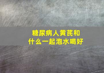 糖尿病人黄芪和什么一起泡水喝好