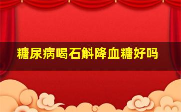 糖尿病喝石斛降血糖好吗