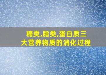 糖类,脂类,蛋白质三大营养物质的消化过程