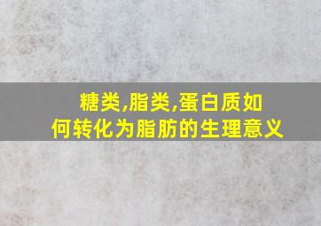 糖类,脂类,蛋白质如何转化为脂肪的生理意义