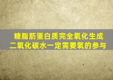 糖脂肪蛋白质完全氧化生成二氧化碳水一定需要氧的参与