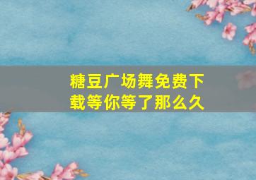 糖豆广场舞免费下载等你等了那么久