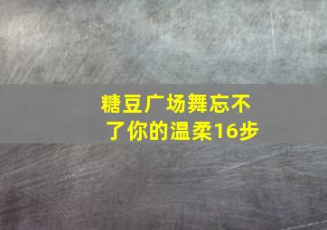 糖豆广场舞忘不了你的温柔16步