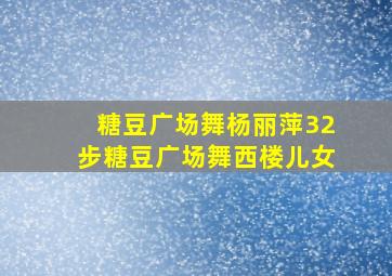 糖豆广场舞杨丽萍32步糖豆广场舞西楼儿女