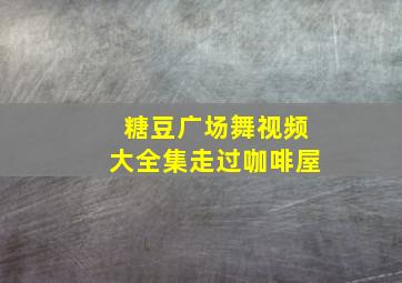 糖豆广场舞视频大全集走过咖啡屋